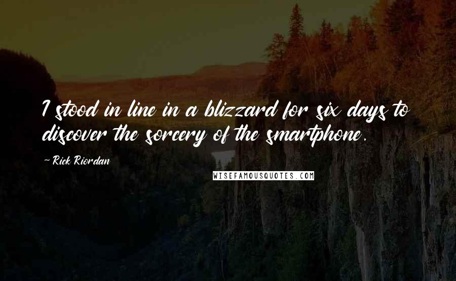 Rick Riordan Quotes: I stood in line in a blizzard for six days to discover the sorcery of the smartphone.