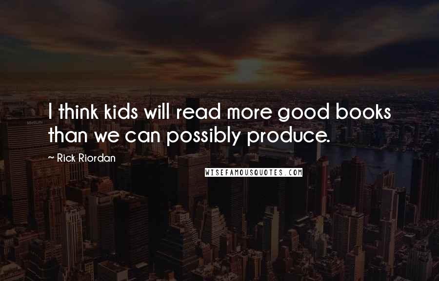 Rick Riordan Quotes: I think kids will read more good books than we can possibly produce.