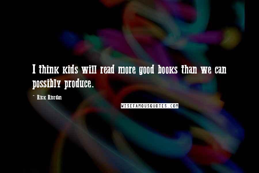 Rick Riordan Quotes: I think kids will read more good books than we can possibly produce.