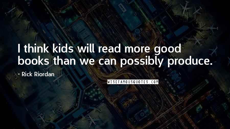 Rick Riordan Quotes: I think kids will read more good books than we can possibly produce.