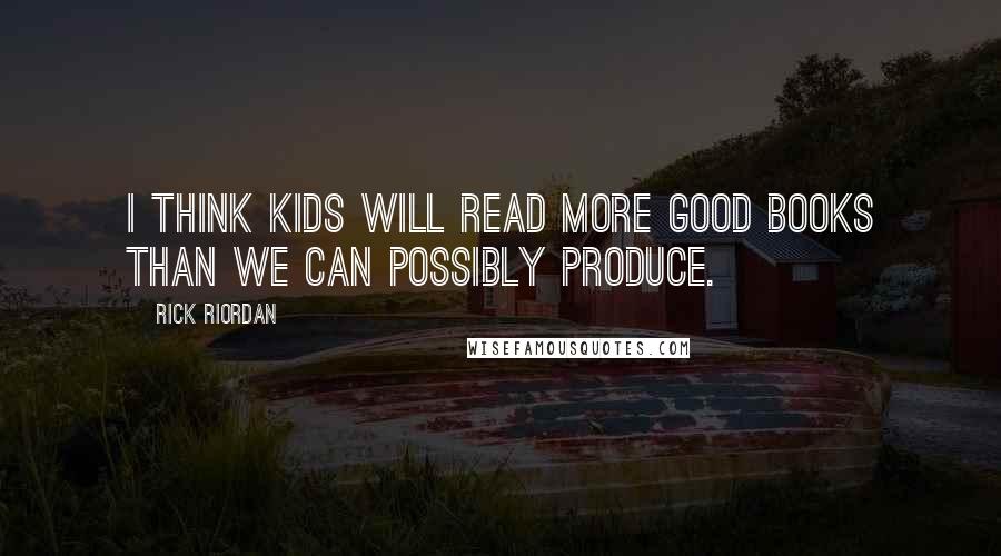 Rick Riordan Quotes: I think kids will read more good books than we can possibly produce.