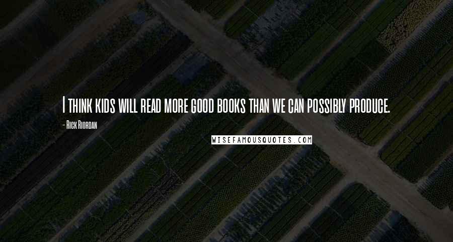 Rick Riordan Quotes: I think kids will read more good books than we can possibly produce.