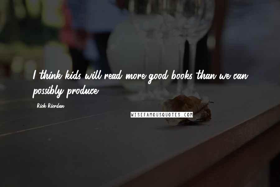 Rick Riordan Quotes: I think kids will read more good books than we can possibly produce.