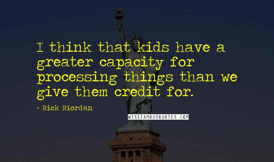 Rick Riordan Quotes: I think that kids have a greater capacity for processing things than we give them credit for.