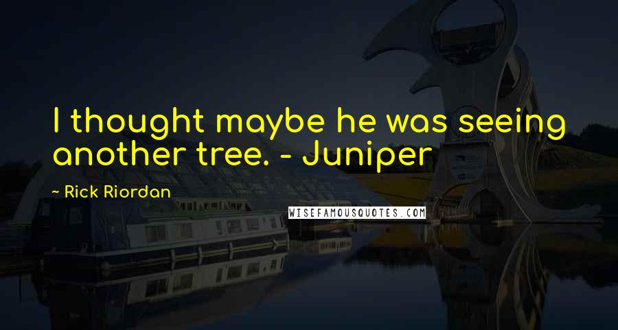 Rick Riordan Quotes: I thought maybe he was seeing another tree. - Juniper