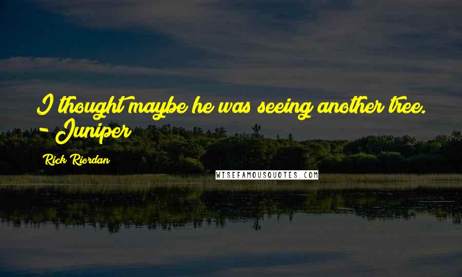 Rick Riordan Quotes: I thought maybe he was seeing another tree. - Juniper