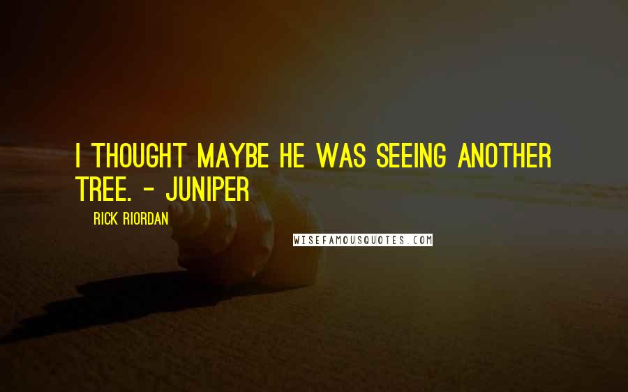 Rick Riordan Quotes: I thought maybe he was seeing another tree. - Juniper