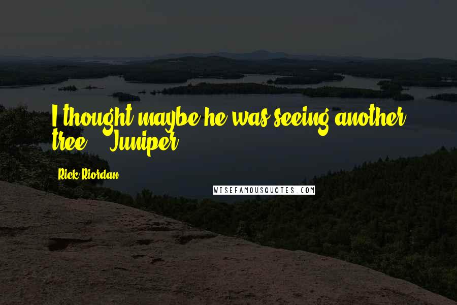 Rick Riordan Quotes: I thought maybe he was seeing another tree. - Juniper