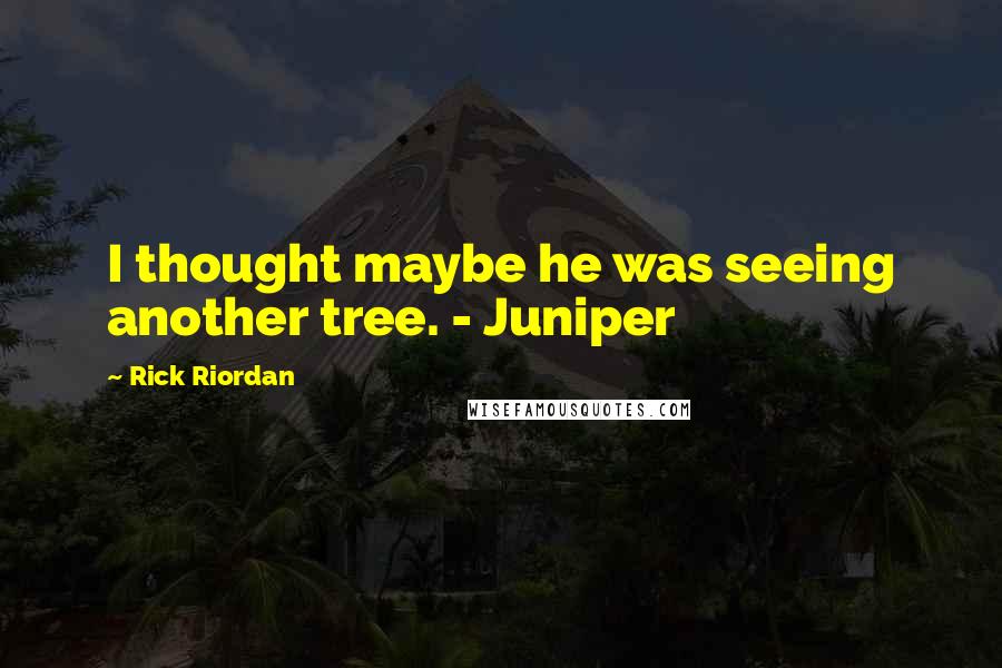 Rick Riordan Quotes: I thought maybe he was seeing another tree. - Juniper