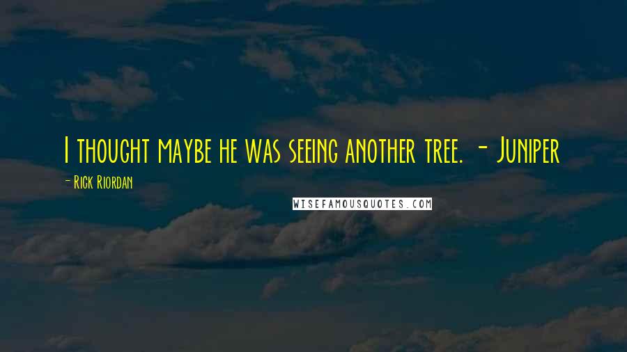 Rick Riordan Quotes: I thought maybe he was seeing another tree. - Juniper