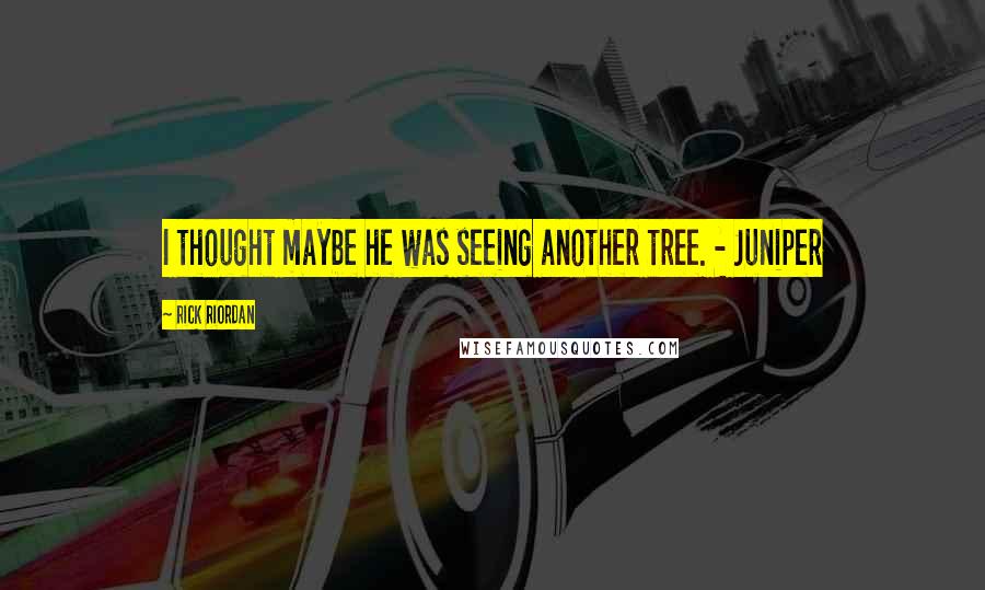 Rick Riordan Quotes: I thought maybe he was seeing another tree. - Juniper