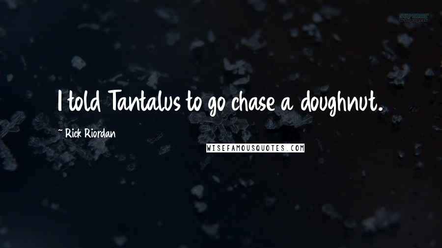 Rick Riordan Quotes: I told Tantalus to go chase a doughnut.