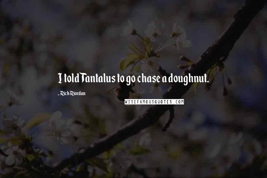 Rick Riordan Quotes: I told Tantalus to go chase a doughnut.