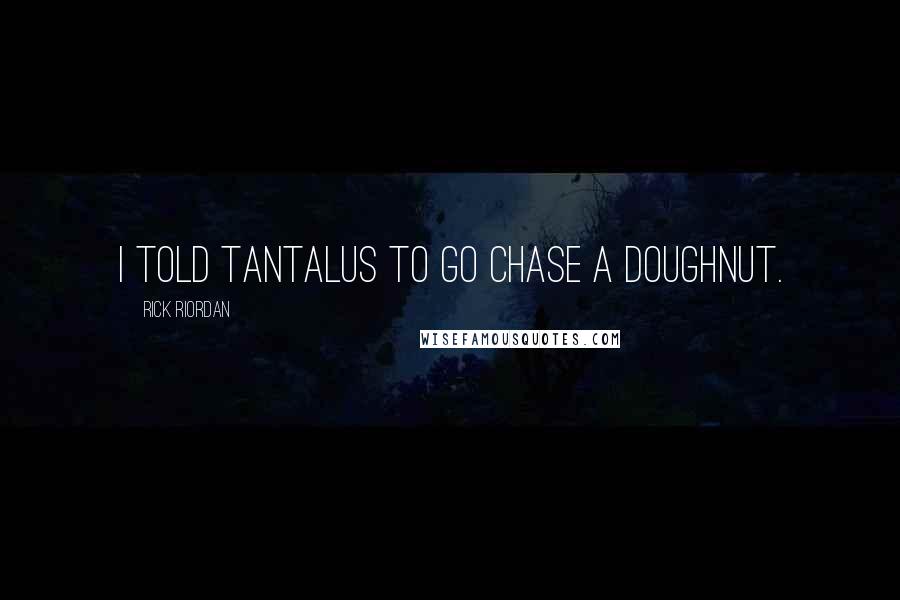 Rick Riordan Quotes: I told Tantalus to go chase a doughnut.