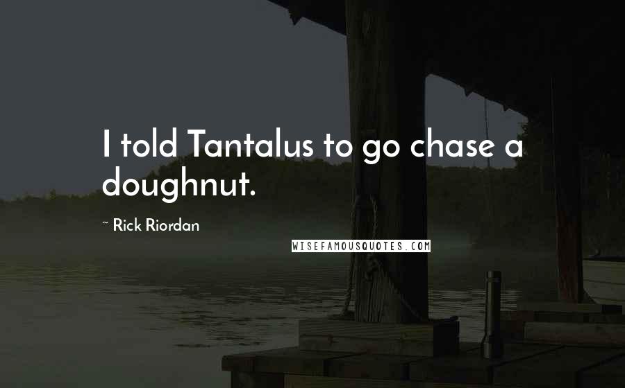 Rick Riordan Quotes: I told Tantalus to go chase a doughnut.