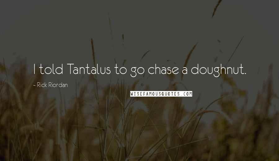 Rick Riordan Quotes: I told Tantalus to go chase a doughnut.