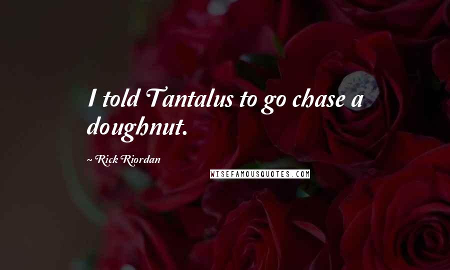 Rick Riordan Quotes: I told Tantalus to go chase a doughnut.