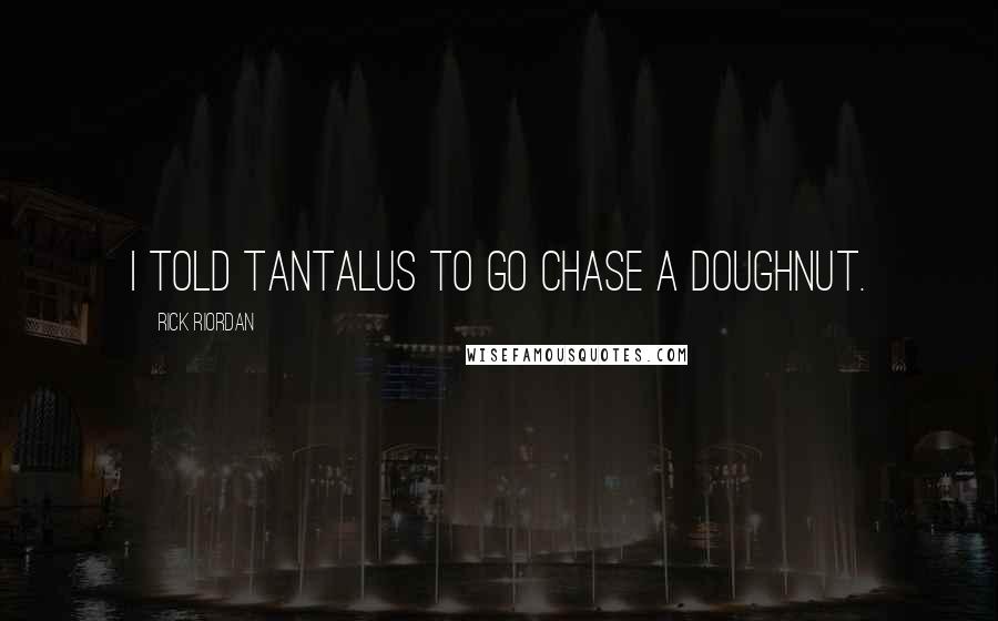 Rick Riordan Quotes: I told Tantalus to go chase a doughnut.