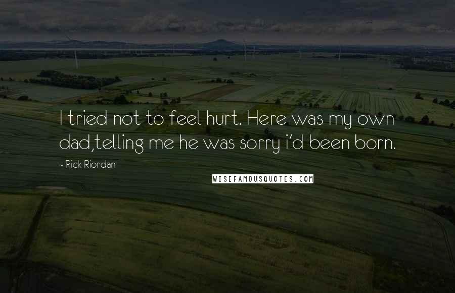 Rick Riordan Quotes: I tried not to feel hurt. Here was my own dad,telling me he was sorry i'd been born.