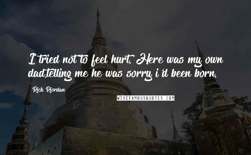 Rick Riordan Quotes: I tried not to feel hurt. Here was my own dad,telling me he was sorry i'd been born.