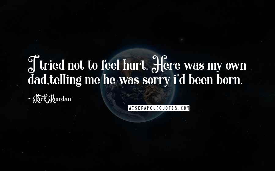 Rick Riordan Quotes: I tried not to feel hurt. Here was my own dad,telling me he was sorry i'd been born.