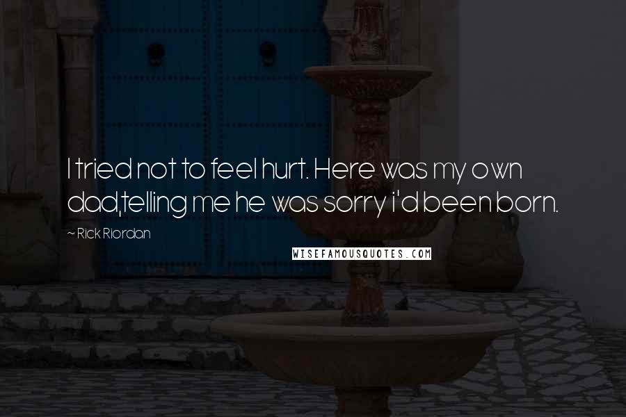 Rick Riordan Quotes: I tried not to feel hurt. Here was my own dad,telling me he was sorry i'd been born.