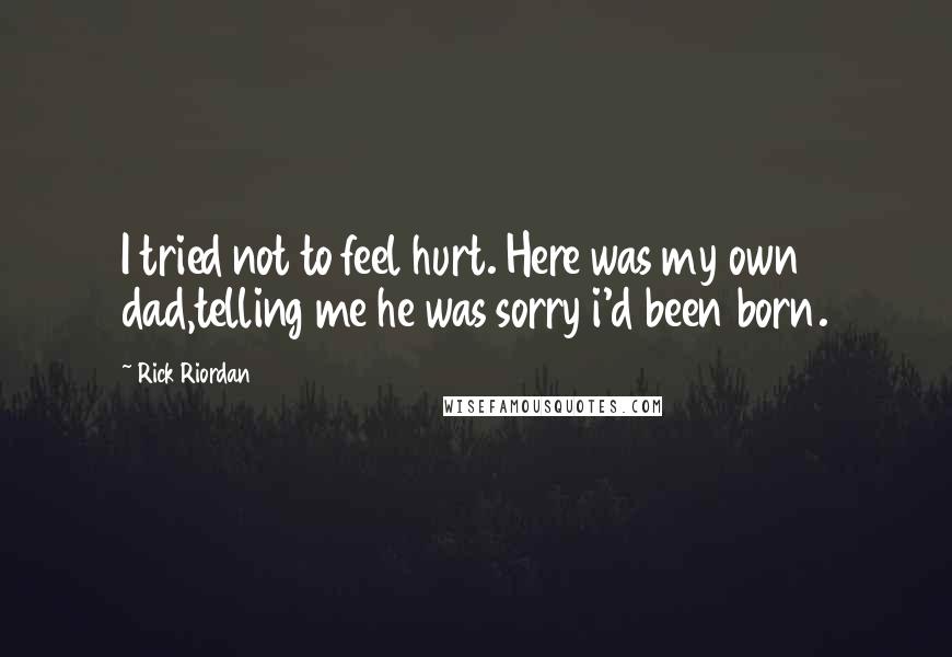 Rick Riordan Quotes: I tried not to feel hurt. Here was my own dad,telling me he was sorry i'd been born.