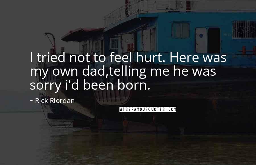Rick Riordan Quotes: I tried not to feel hurt. Here was my own dad,telling me he was sorry i'd been born.