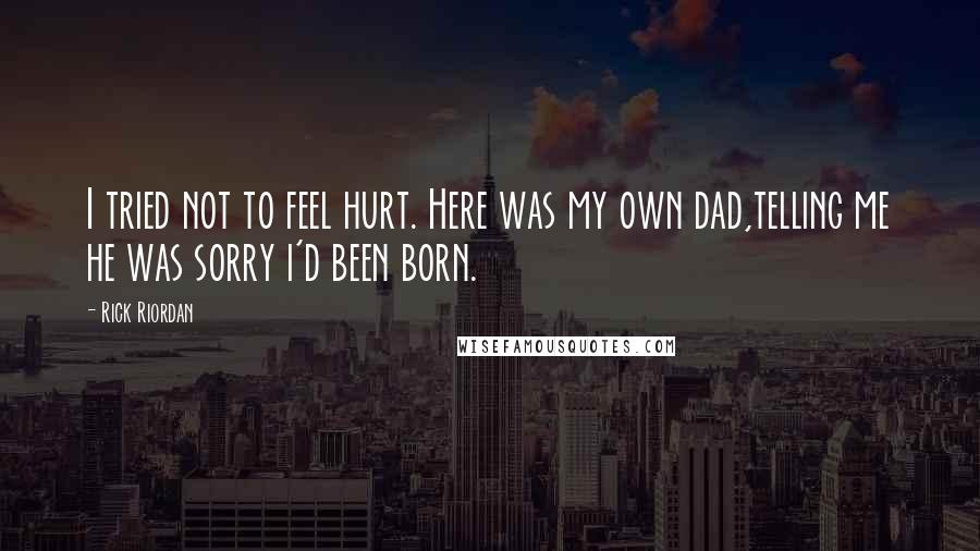 Rick Riordan Quotes: I tried not to feel hurt. Here was my own dad,telling me he was sorry i'd been born.