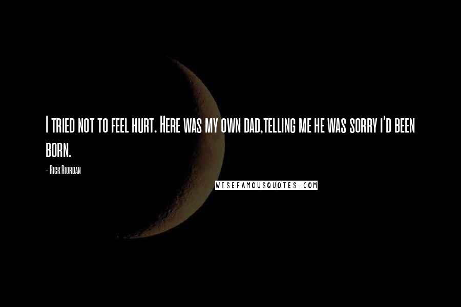 Rick Riordan Quotes: I tried not to feel hurt. Here was my own dad,telling me he was sorry i'd been born.