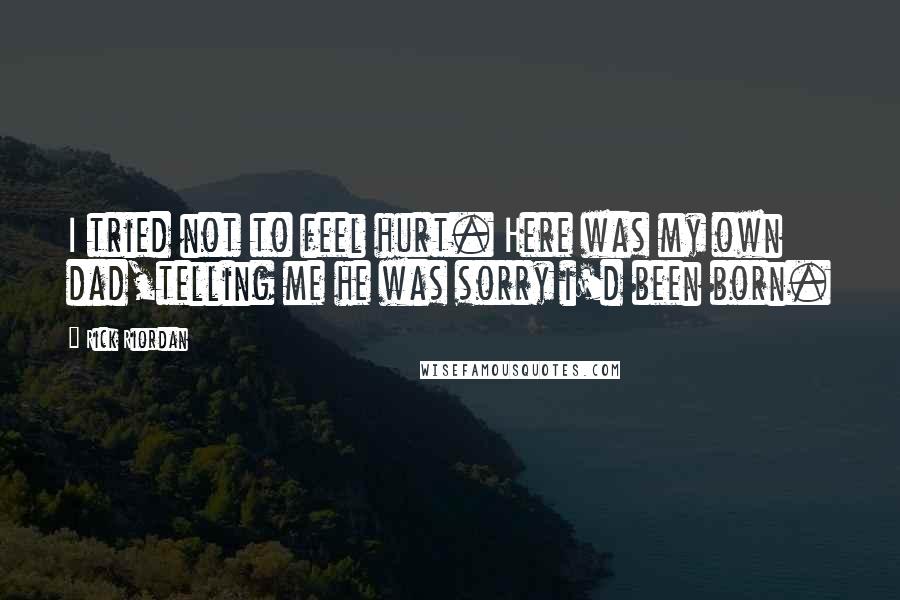 Rick Riordan Quotes: I tried not to feel hurt. Here was my own dad,telling me he was sorry i'd been born.