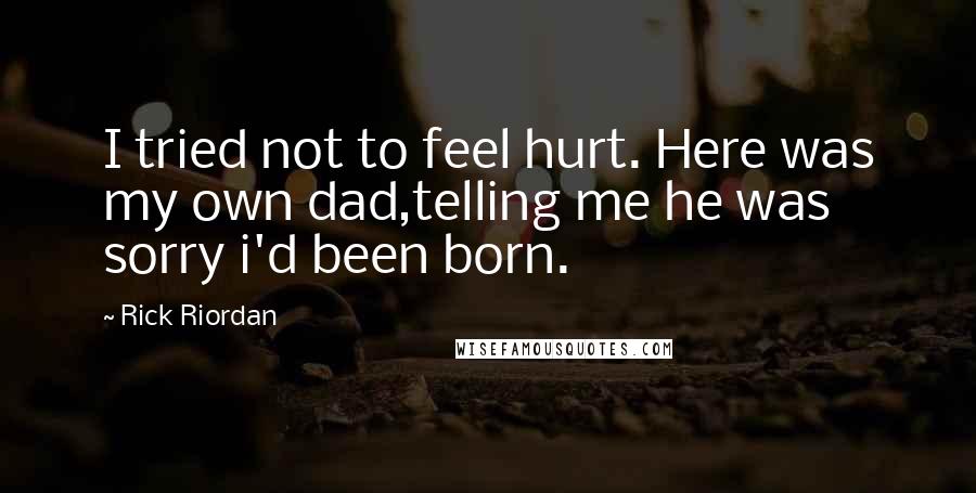 Rick Riordan Quotes: I tried not to feel hurt. Here was my own dad,telling me he was sorry i'd been born.