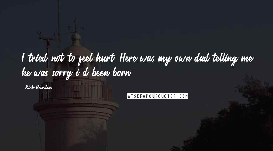 Rick Riordan Quotes: I tried not to feel hurt. Here was my own dad,telling me he was sorry i'd been born.