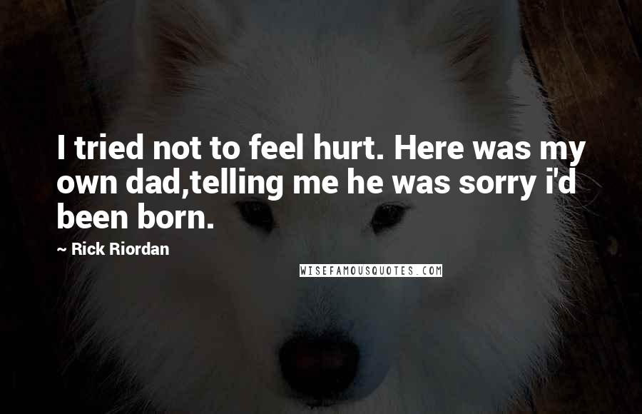 Rick Riordan Quotes: I tried not to feel hurt. Here was my own dad,telling me he was sorry i'd been born.