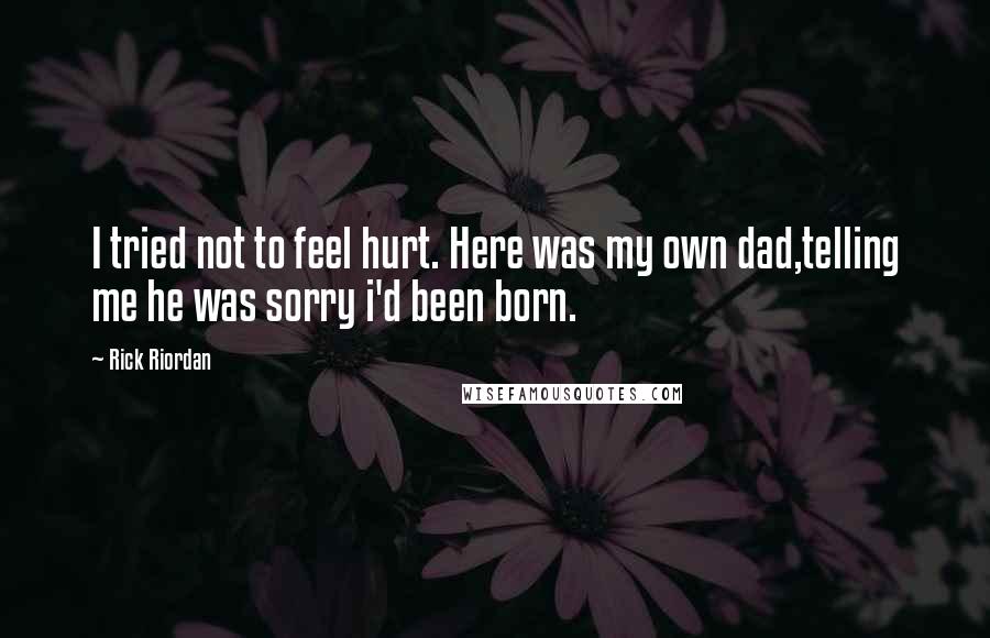 Rick Riordan Quotes: I tried not to feel hurt. Here was my own dad,telling me he was sorry i'd been born.