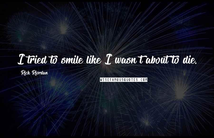 Rick Riordan Quotes: I tried to smile like I wasn't about to die.