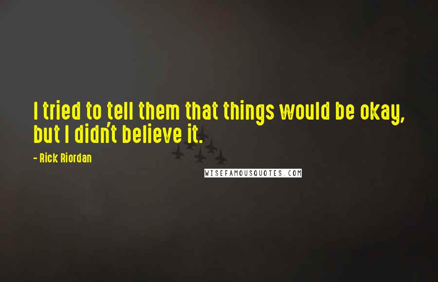 Rick Riordan Quotes: I tried to tell them that things would be okay, but I didn't believe it.