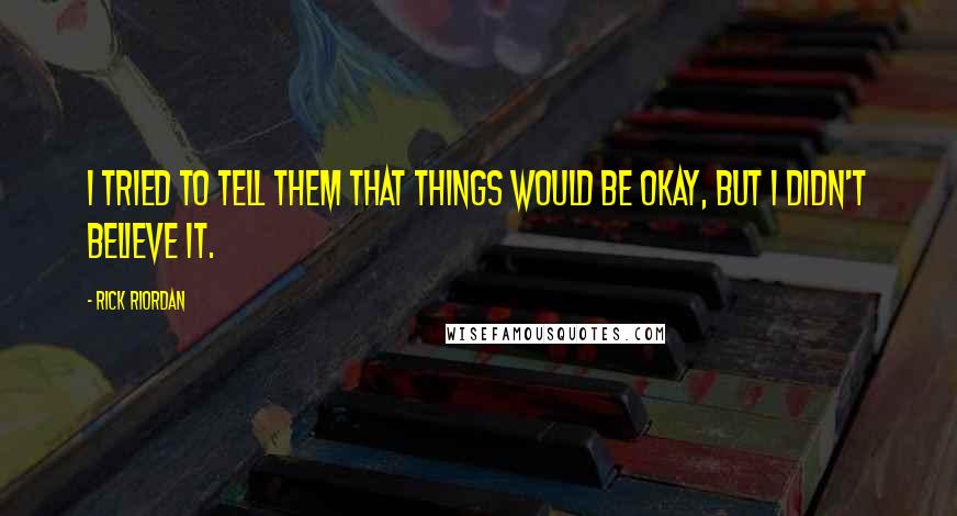 Rick Riordan Quotes: I tried to tell them that things would be okay, but I didn't believe it.