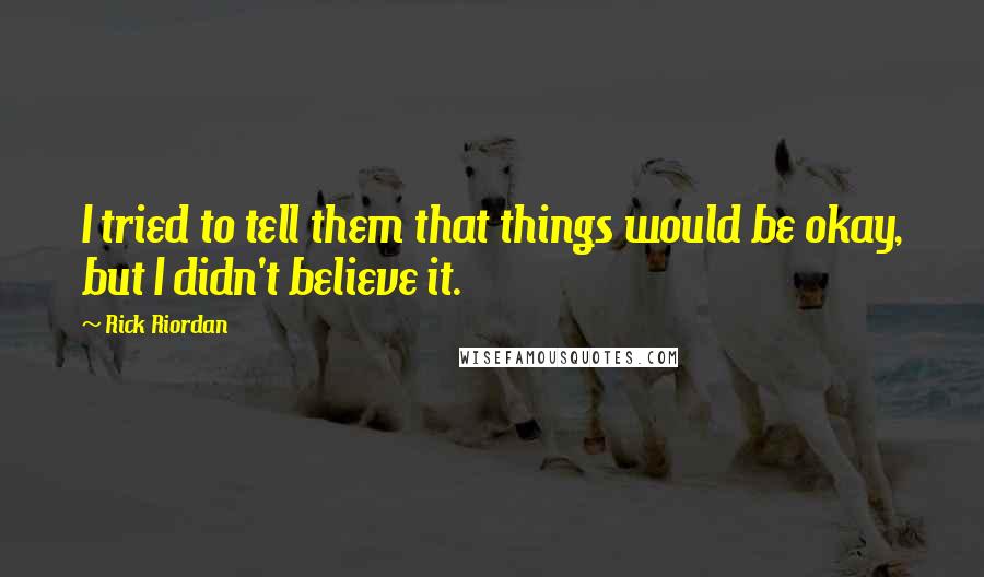 Rick Riordan Quotes: I tried to tell them that things would be okay, but I didn't believe it.