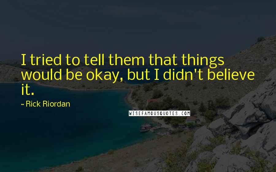 Rick Riordan Quotes: I tried to tell them that things would be okay, but I didn't believe it.