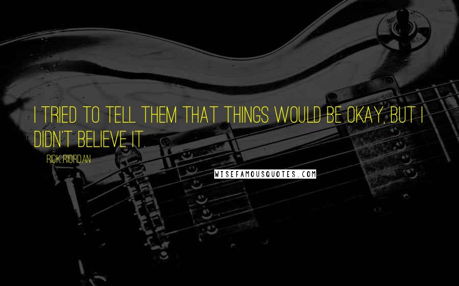 Rick Riordan Quotes: I tried to tell them that things would be okay, but I didn't believe it.