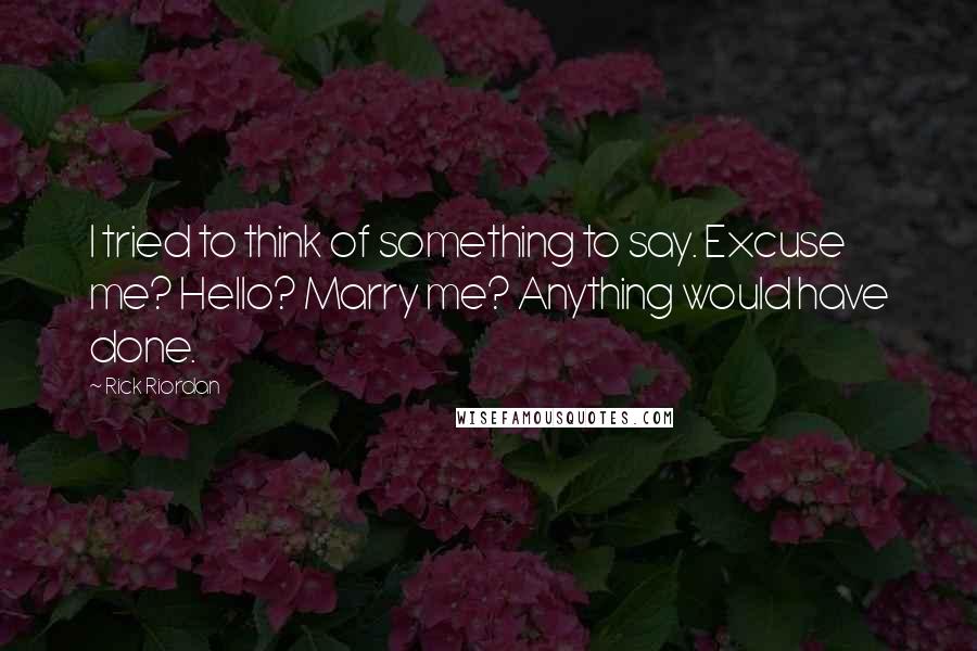 Rick Riordan Quotes: I tried to think of something to say. Excuse me? Hello? Marry me? Anything would have done.