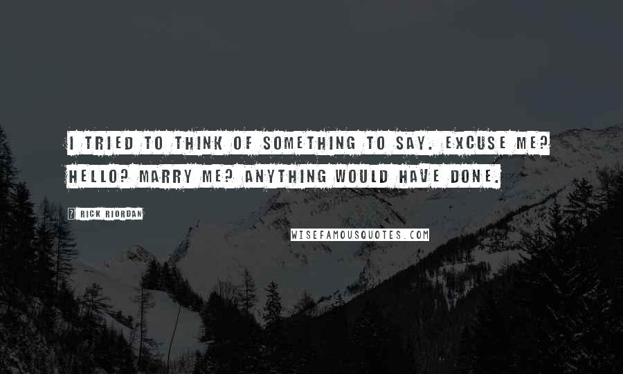 Rick Riordan Quotes: I tried to think of something to say. Excuse me? Hello? Marry me? Anything would have done.