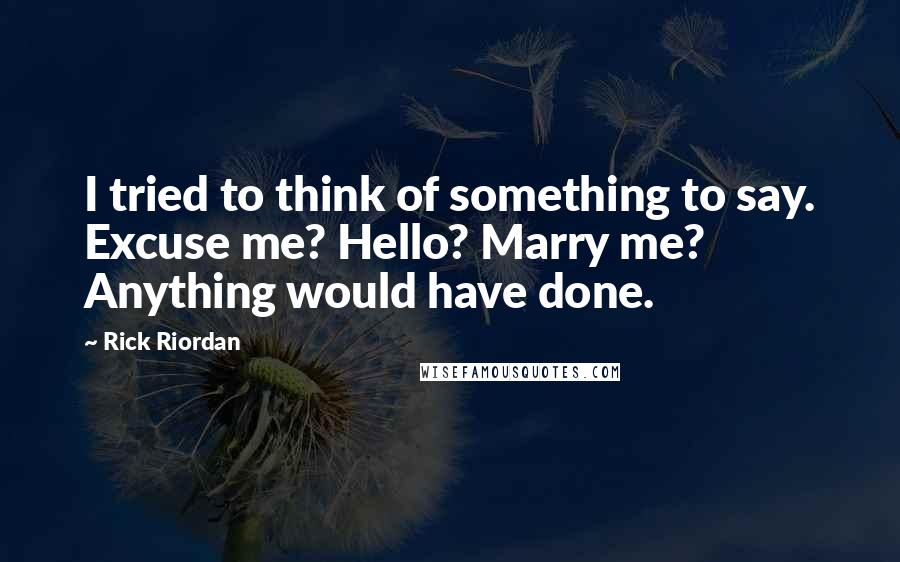 Rick Riordan Quotes: I tried to think of something to say. Excuse me? Hello? Marry me? Anything would have done.