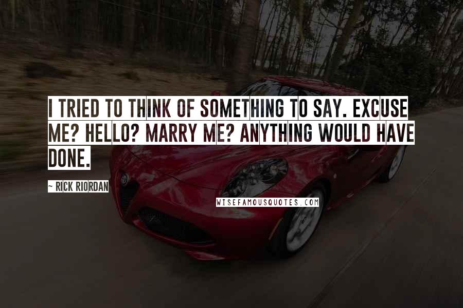 Rick Riordan Quotes: I tried to think of something to say. Excuse me? Hello? Marry me? Anything would have done.