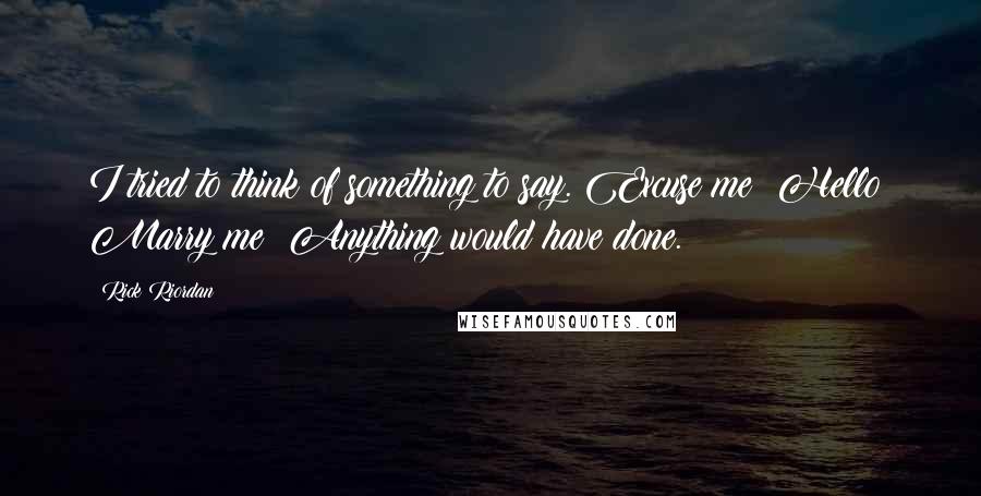 Rick Riordan Quotes: I tried to think of something to say. Excuse me? Hello? Marry me? Anything would have done.