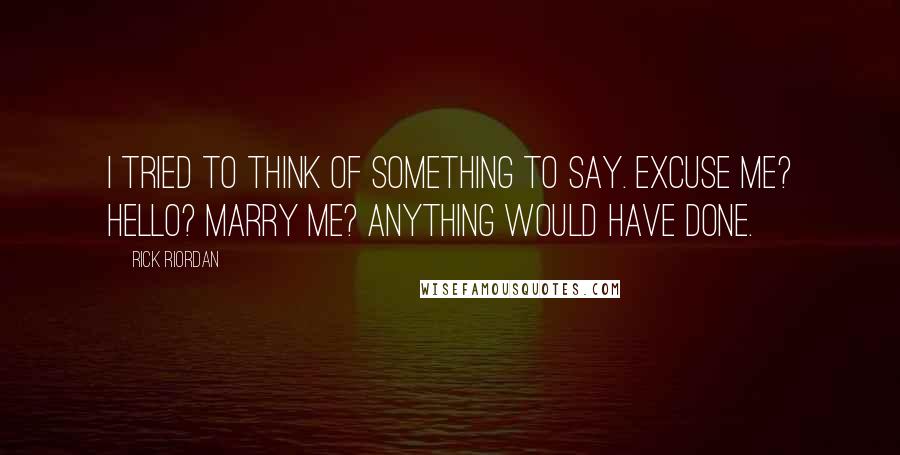 Rick Riordan Quotes: I tried to think of something to say. Excuse me? Hello? Marry me? Anything would have done.