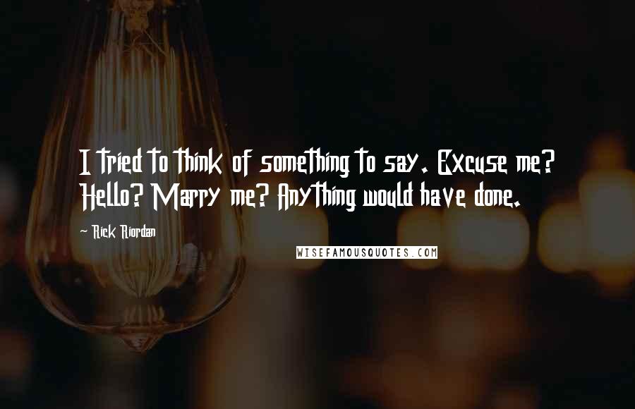Rick Riordan Quotes: I tried to think of something to say. Excuse me? Hello? Marry me? Anything would have done.