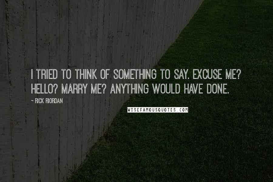 Rick Riordan Quotes: I tried to think of something to say. Excuse me? Hello? Marry me? Anything would have done.