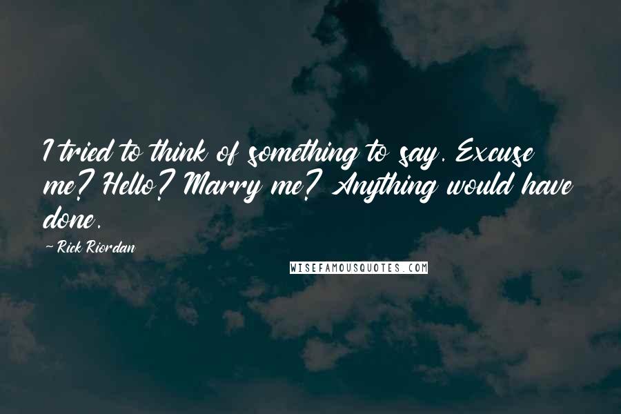 Rick Riordan Quotes: I tried to think of something to say. Excuse me? Hello? Marry me? Anything would have done.